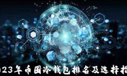 
2023年币圈冷钱包排名及选择指南